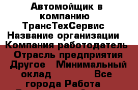 Автомойщик в компанию "ТрансТехСервис › Название организации ­ Компания-работодатель › Отрасль предприятия ­ Другое › Минимальный оклад ­ 15 000 - Все города Работа » Вакансии   . Адыгея респ.,Адыгейск г.